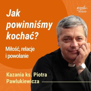 Jak powinniśmy kochać? - Kazanie księdza Pawlukiewicza o miłości na wzór Jezusa – bez kompromisów, wygody i emocji, ale z prawdą i decyzją codziennego oddania.