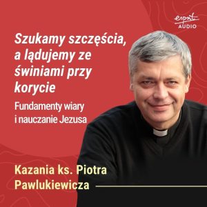 Kazanie księdza Pawlukiewicza o duchowym głodzie, upadku i miłości Ojca, który czeka – nawet na tych, którzy długo błądzili.