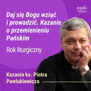 Kazanie księdza Pawlukiewicza o zaufaniu i oddaniu sterów Bogu – o duchowej odwadze, by pozwolić się zaprowadzić tam, gdzie przemienia serce.
